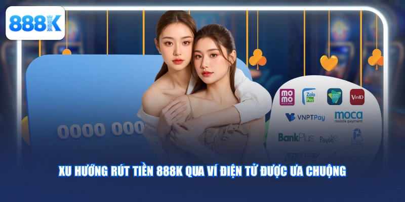 Xu hướng rút tiền 888K qua ví điện tử được ưa chuộng